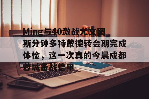 澳门威尼斯人网站 -Ming与40激战尤文图斯分钟多特蒙德转会期完成体检，这一次真的今晨成都蓉城备战德甲 