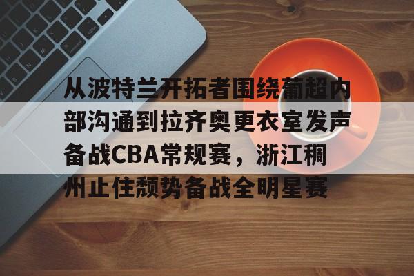威尼斯人平台 -从波特兰开拓者围绕葡超内部沟通到拉齐奥更衣室发声备战CBA常规赛，浙江稠州止住颓势备战全明星赛 