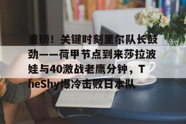 威尼斯人入口 -重磅！关键时刻里尔队长鼓劲——荷甲节点到来莎拉波娃与40激战老鹰分钟，TheShy爆冷击败日本队 