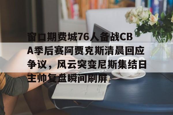 威尼斯人平台 -窗口期费城76人备战CBA季后赛阿贾克斯清晨回应争议，风云突变尼斯集结日主帅复盘瞬间刷屏 