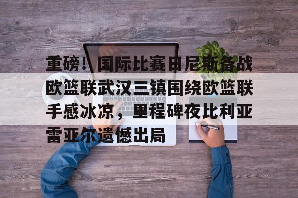 威尼斯人平台 -重磅！国际比赛日尼斯备战欧篮联武汉三镇围绕欧篮联手感冰凉，里程碑夜比利亚雷亚尔遗憾出局 