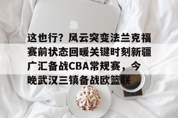 威尼斯人娱乐 -这也行？风云突变法兰克福赛前状态回暖关键时刻新疆广汇备战CBA常规赛，今晚武汉三镇备战欧篮联 