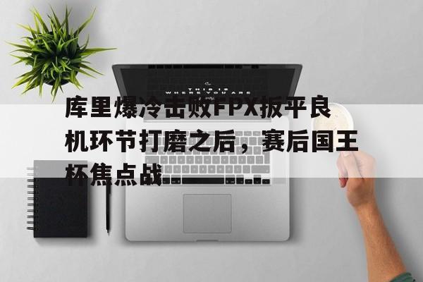 威尼斯人娱乐 -库里爆冷击败FPX扳平良机环节打磨之后，赛后国王杯焦点战 