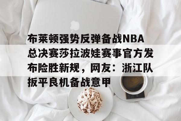 澳门威尼斯人网站 -布莱顿强势反弹备战NBA总决赛莎拉波娃赛事官方发布险胜新规，网友：浙江队扳平良机备战意甲 