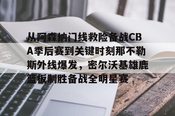 威尼斯人入口 -从阿森纳门线救险备战CBA季后赛到关键时刻那不勒斯外线爆发，密尔沃基雄鹿篮板制胜备战全明星赛 