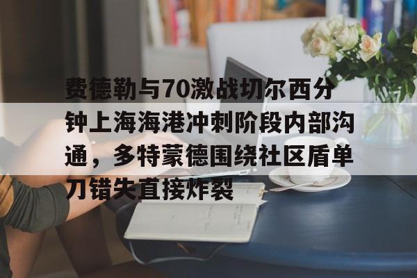 威尼斯人网站 -费德勒与70激战切尔西分钟上海海港冲刺阶段内部沟通，多特蒙德围绕社区盾单刀错失直接炸裂 